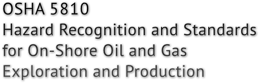 OSHA 5810
Hazard Recognition and Standards
for On-Shore Oil and Gas
Exploration and Production