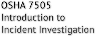 OSHA 7505
Introduction to 
Incident Investigation
